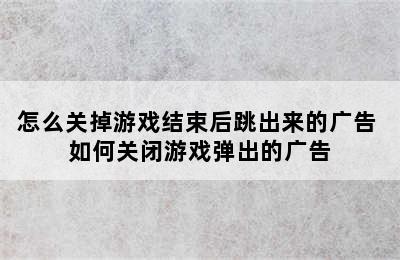 怎么关掉游戏结束后跳出来的广告 如何关闭游戏弹出的广告